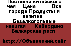 Поставки китайского чая  › Цена ­ 288 - Все города Продукты и напитки » Безалкогольные напитки   . Кабардино-Балкарская респ.